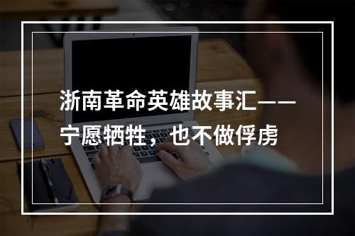 浙南革命英雄故事汇——宁愿牺牲，也不做俘虏