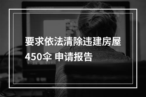 要求依法清除违建房屋450伞 申请报告