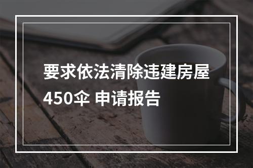 要求依法清除违建房屋450伞 申请报告