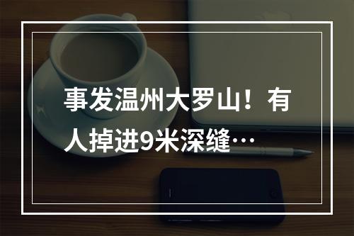 事发温州大罗山！有人掉进9米深缝…