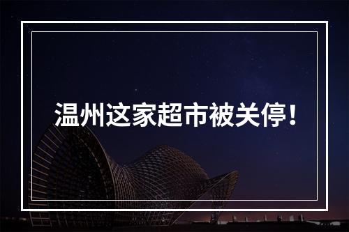 温州这家超市被关停！