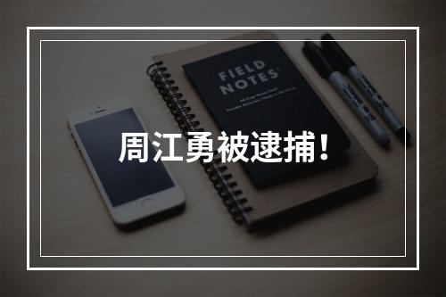 周江勇被逮捕！