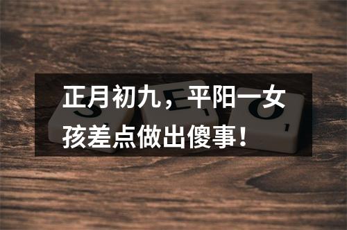正月初九，平阳一女孩差点做出傻事！