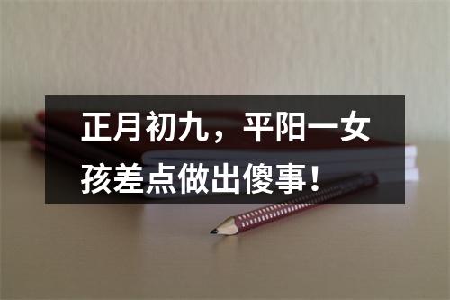 正月初九，平阳一女孩差点做出傻事！