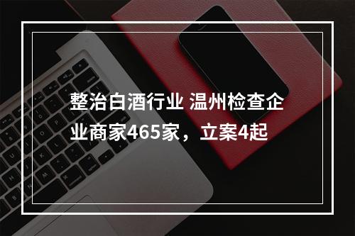 整治白酒行业 温州检查企业商家465家，立案4起