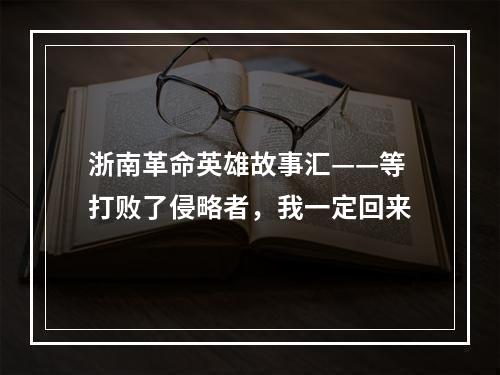 浙南革命英雄故事汇——等打败了侵略者，我一定回来