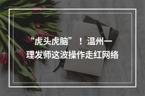 “虎头虎脑” ！温州一理发师这波操作走红网络