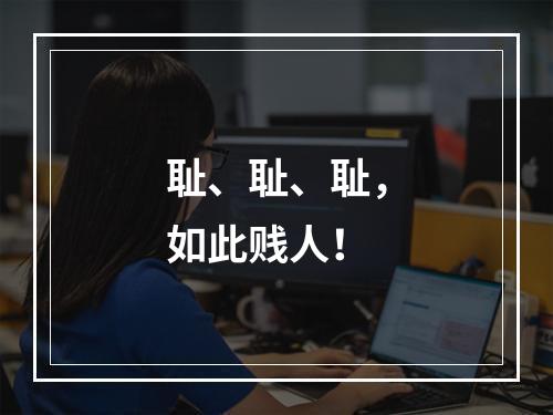 耻、耻、耻，如此贱人！