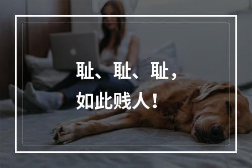 耻、耻、耻，如此贱人！