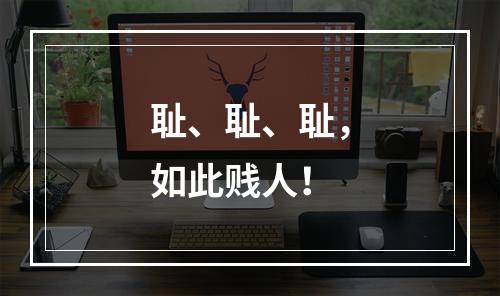 耻、耻、耻，如此贱人！