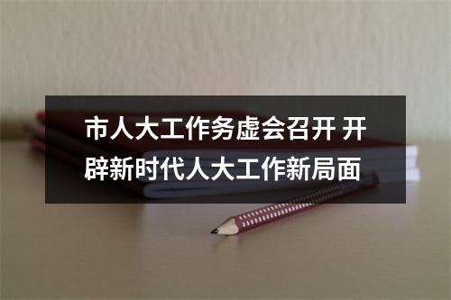 市人大工作务虚会召开 开辟新时代人大工作新局面