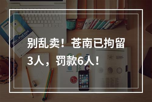 别乱卖！苍南已拘留3人，罚款6人！