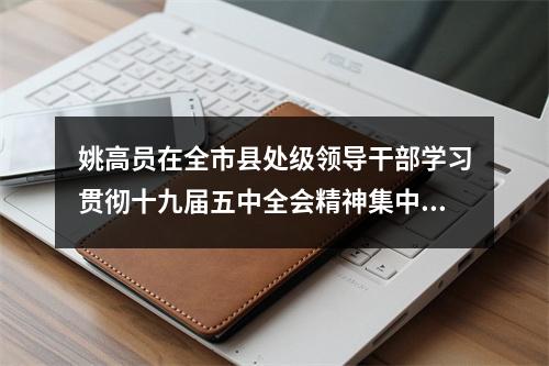 姚高员在全市县处级领导干部学习贯彻十九届五中全会精神集中轮训班作专题辅导报告