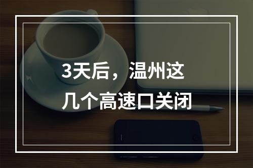 3天后，温州这几个高速口关闭