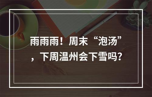 雨雨雨！周末“泡汤”，下周温州会下雪吗？