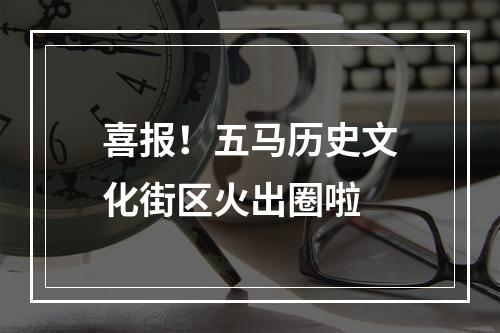 喜报！五马历史文化街区火出圈啦