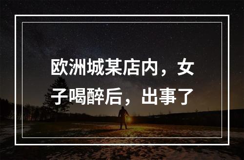 欧洲城某店内，女子喝醉后，出事了