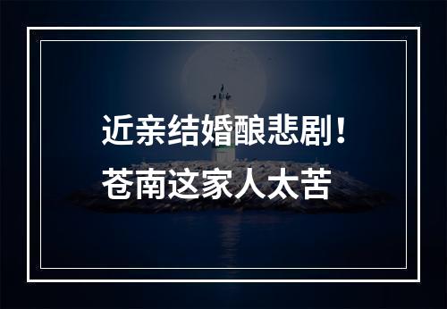 近亲结婚酿悲剧！苍南这家人太苦