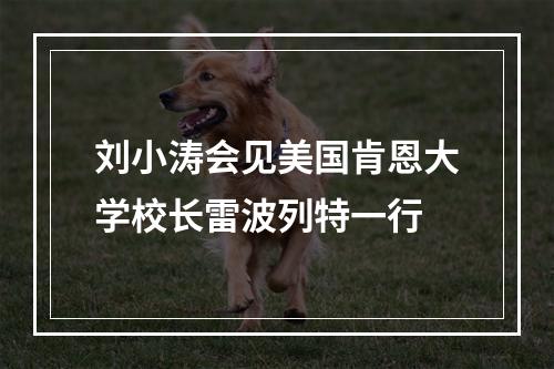 刘小涛会见美国肯恩大学校长雷波列特一行