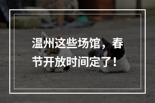 温州这些场馆，春节开放时间定了！