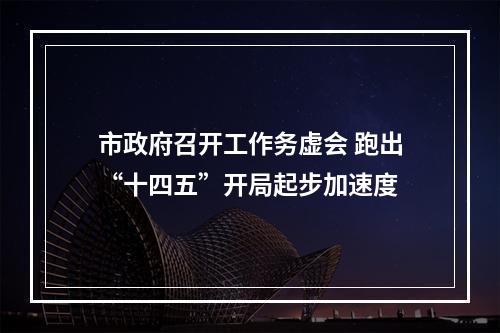 市政府召开工作务虚会 跑出“十四五”开局起步加速度