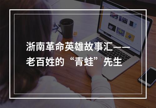 浙南革命英雄故事汇——老百姓的“青蛙”先生