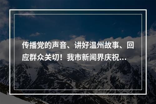 传播党的声音、讲好温州故事、回应群众关切！我市新闻界庆祝第22个记者节