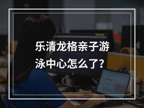 乐清龙格亲子游泳中心怎么了？