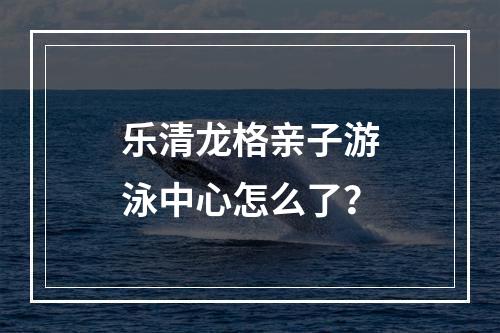 乐清龙格亲子游泳中心怎么了？