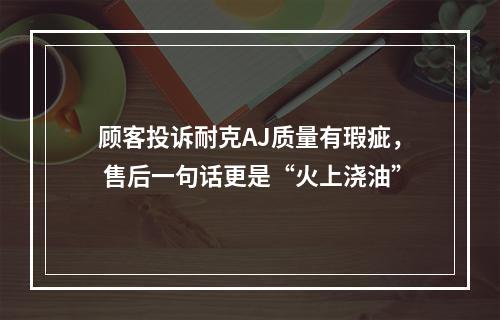 顾客投诉耐克AJ质量有瑕疵， 售后一句话更是“火上浇油”
