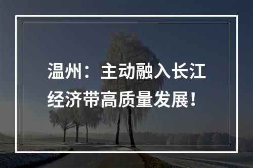 温州：主动融入长江经济带高质量发展！
