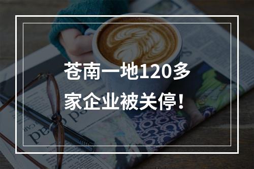 苍南一地120多家企业被关停！