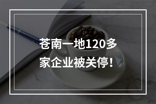 苍南一地120多家企业被关停！
