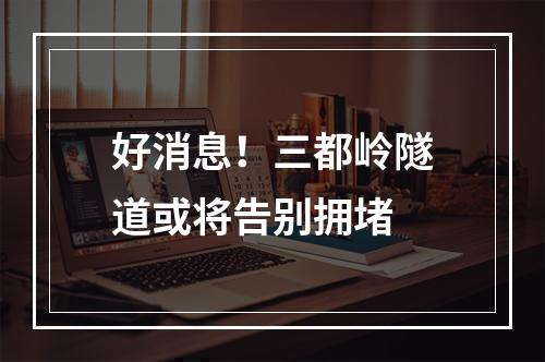 好消息！三都岭隧道或将告别拥堵