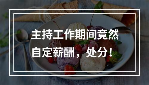 主持工作期间竟然自定薪酬，处分！