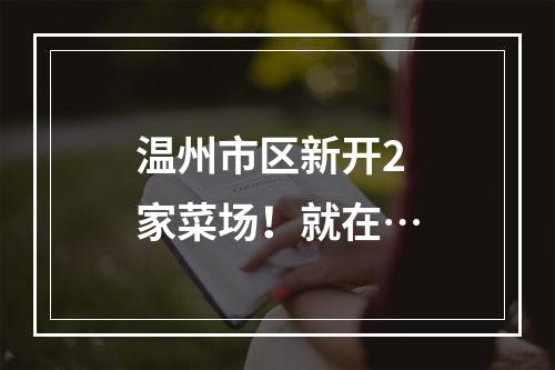 温州市区新开2家菜场！就在…