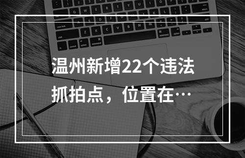 温州新增22个违法抓拍点，位置在…