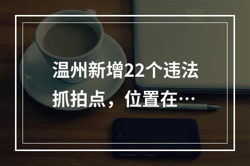 温州新增22个违法抓拍点，位置在…