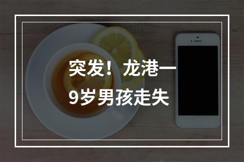 突发！龙港一9岁男孩走失