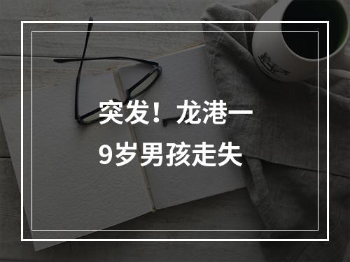 突发！龙港一9岁男孩走失