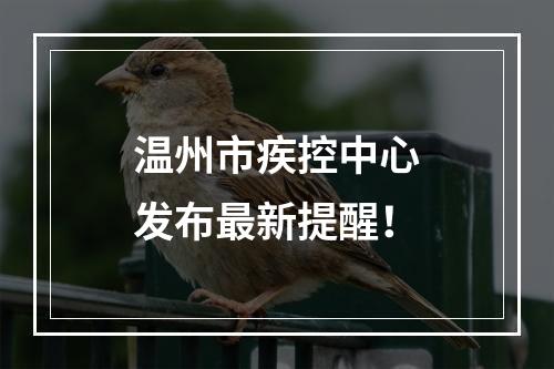 温州市疾控中心发布最新提醒！