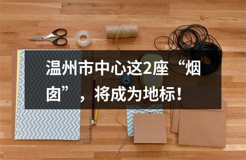 温州市中心这2座“烟囱”，将成为地标！