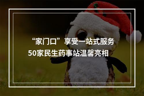“家门口”享受一站式服务 50家民生药事站温馨亮相