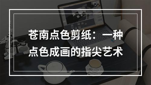 苍南点色剪纸：一种点色成画的指尖艺术