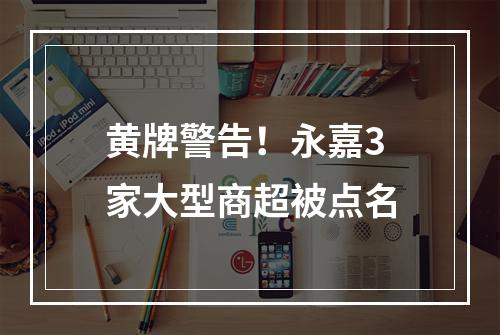 黄牌警告！永嘉3家大型商超被点名