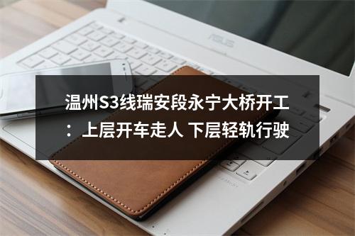 温州S3线瑞安段永宁大桥开工：上层开车走人 下层轻轨行驶