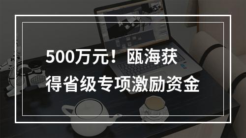 500万元！瓯海获得省级专项激励资金