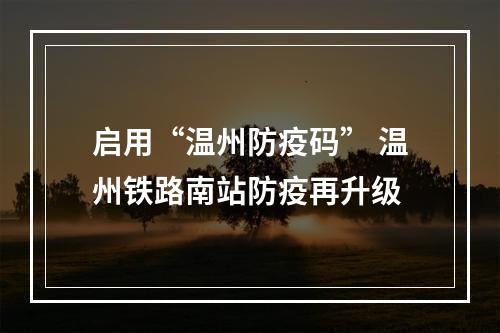 启用“温州防疫码” 温州铁路南站防疫再升级