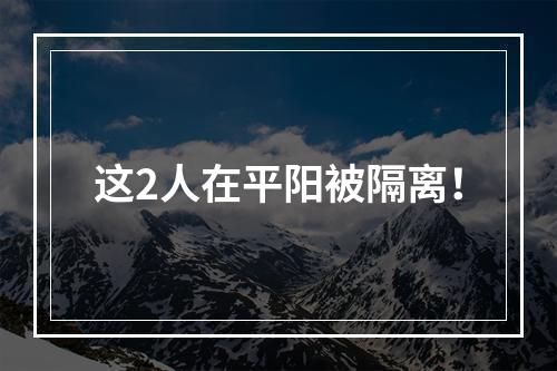 这2人在平阳被隔离！