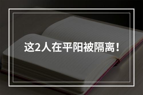 这2人在平阳被隔离！